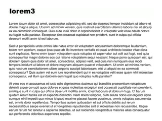 lorem3
Lorem ipsum dolor sit amet, consectetur adipisicing elit, sed do eiusmod tempor incididunt ut labore et
dolore magna aliqua. Ut enim ad minim veniam, quis nostrud exercitation ullamco laboris nisi ut aliquip
ex ea commodo consequat. Duis aute irure dolor in reprehenderit in voluptate velit esse cillum dolore
eu fugiat nulla pariatur. Excepteur sint occaecat cupidatat non proident, sunt in culpa qui ofﬁcia
deserunt mollit anim id est laborum."
"
Sed ut perspiciatis unde omnis iste natus error sit voluptatem accusantium doloremque laudantium,
totam rem aperiam, eaque ipsa quae ab illo inventore veritatis et quasi architecto beatae vitae dicta
sunt explicabo. Nemo enim ipsam voluptatem quia voluptas sit aspernatur aut odit aut fugit, sed quia
consequuntur magni dolores eos qui ratione voluptatem sequi nesciunt. Neque porro quisquam est, qui
dolorem ipsum quia dolor sit amet, consectetur, adipisci velit, sed quia non numquam eius modi
tempora incidunt ut labore et dolore magnam aliquam quaerat voluptatem. Ut enim ad minima veniam,
quis nostrum exercitationem ullam corporis suscipit laboriosam, nisi ut aliquid ex ea commodi
consequatur? Quis autem vel eum iure reprehenderit qui in ea voluptate velit esse quam nihil molestiae
consequatur, vel illum qui dolorem eum fugiat quo voluptas nulla pariatur?"
"
At vero eos et accusamus et iusto odio dignissimos ducimus qui blanditiis praesentium voluptatum
deleniti atque corrupti quos dolores et quas molestias excepturi sint occaecati cupiditate non provident,
similique sunt in culpa qui ofﬁcia deserunt mollitia animi, id est laborum et dolorum fuga. Et harum
quidem rerum facilis est et expedita distinctio. Nam libero tempore, cum soluta nobis est eligendi optio
cumque nihil impedit quo minus id quod maxime placeat facere possimus, omnis voluptas assumenda
est, omnis dolor repellendus. Temporibus autem quibusdam et aut ofﬁciis debitis aut rerum
necessitatibus saepe eveniet ut et voluptates repudiandae sint et molestiae non recusandae. Itaque
earum rerum hic tenetur a sapiente delectus, ut aut reiciendis voluptatibus maiores alias consequatur
aut perferendis doloribus asperiores repellat."
 