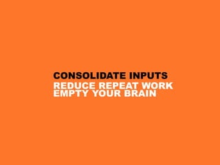 CONSOLIDATE INPUTS
REDUCE REPEAT WORK
EMPTY YOUR BRAIN
 