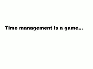 Time management is a game...
 