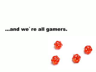 ...and we’re all gamers.
 