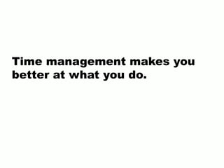 Time management makes you
better at what you do.
 