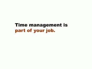 Time management is
part of your job.
 