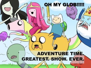 OH MY GLOB!!!!!
ADVENTURE TIME.
GREATEST. SHOW. EVER.
 