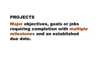 PROJECTS
Major objectives, goals or jobs
requiring completion with multiple
milestones and an established
due date.
 
