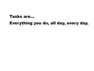 Everything you do, all day, every day.
Tasks are...
 