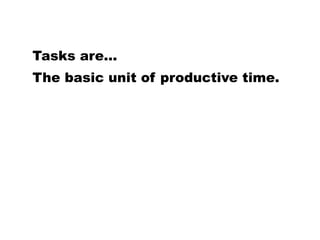 The basic unit of productive time.
Tasks are...
 