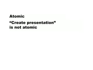 “Create presentation”
is not atomic
Atomic
 
