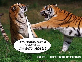 HEY, FRANK, GOT A
SECOND…
OH GOD NO!!!!
BUT… INTERRUPTIONS
 