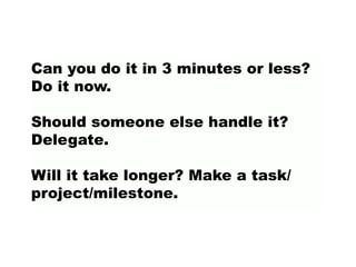 Can you do it in 3 minutes or less?
Do it now.
Should someone else handle it?
Delegate.
Will it take longer? Make a task/
project/milestone.
 