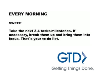 EVERY MORNING
SWEEP
Take the next 3-4 tasks/milestones. If
necessary, break them up and bring them into
focus. That’s your to-do list.
 