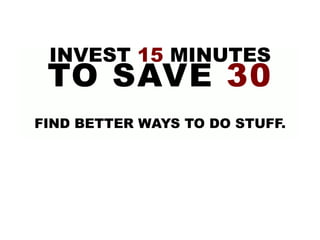 INVEST 15 MINUTES
TO SAVE 30
FIND BETTER WAYS TO DO STUFF.
 