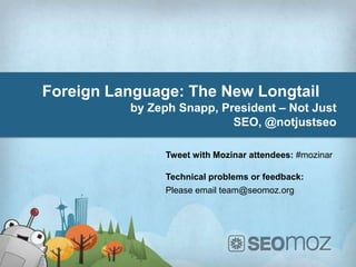 Foreign Language: The New Longtail
          by Zeph Snapp, President – Not Just
                           SEO, @notjustseo

               Tweet with Mozinar attendees: #mozinar

               Technical problems or feedback:
               Please email team@seomoz.org
 