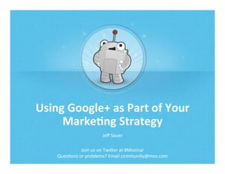 Using	
  Google+	
  as	
  Part	
  of	
  Your	
  
Marke5ng	
  Strategy	
  
Jeﬀ	
  Sauer	
  
Join	
  us	
  on	
  Twi/er	
  at	
  #Mozinar	
  
Ques5ons	
  or	
  problems?	
  Email	
  community@moz.com	
  

 