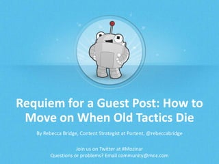 Requiem for a Guest Post: How to
Move on When Old Tactics Die
By Rebecca Bridge, Content Strategist at Portent, @rebeccabridge
Join us on Twitter at #Mozinar
Questions or problems? Email community@moz.com
 