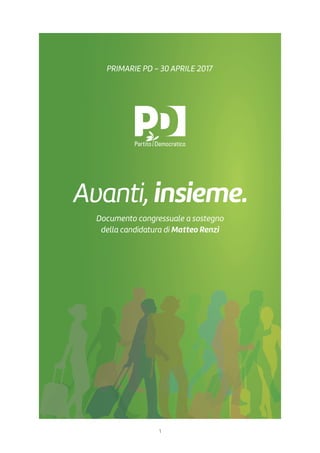 1
Avanti, insieme.
Documento congressuale a sostegno
della candidatura di Matteo Renzi
PRIMARIE PD - 30 APRILE 2017
 