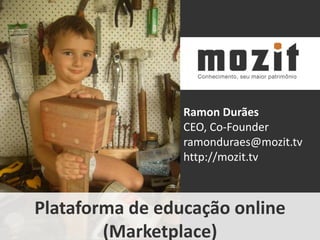 Ramon Durães
                 CEO, Co-Founder
                 ramonduraes@mozit.tv
                 http://mozit.tv



Plataforma de educação online
        (Marketplace)
 