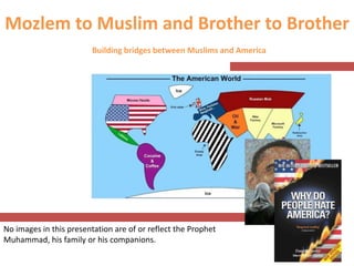 Mozlem to Muslim and Brother to Brother
                         Building bridges between Muslims and America




No images in this presentation are of or reflect the Prophet
Muhammad, his family or his companions.
 