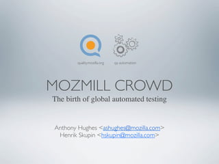 quality.mozilla.org   qa automation




MOZMILL CROWD
The birth of global automated testing


Anthony Hughes <ashughes@mozilla.com>
 Henrik Skupin <hskupin@mozilla.com>
 