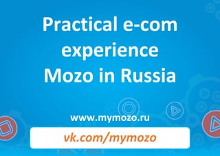Practical	e-com	
experience
Mozo in	Russia	
www.mymozo.ru
vk.com/mymozo
 