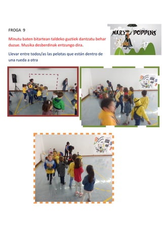 FROGA 9
Minutu baten bitartean taldeko guztiek dantzatu behar
duzue. Musika desberdinak entzungo dira.
Llevar entre todos/as las pelotas que están dentro de
una rueda a otra
 