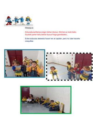 FROGA 8
Arduradunarifarrea eragin behar diozue. Kilimek ez dute balio.
Guztiok parte hartu behar duzue froga gainditzeko..
Entre todos/as deberéis hacer reir al capitán, pero no vale hacerle
cosquillas
 