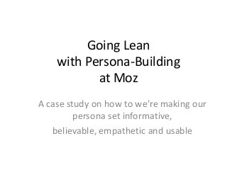 Going Lean
with Persona-Building
at Moz
A case study on how to we’re making our
persona set informative,
believable, empathetic and usable

 