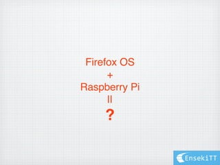 Firefox OS
      +
Raspberry Pi
      ||
     ?

               EnsekiTT
 