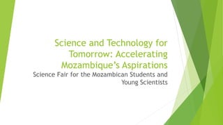 Science and Technology for
Tomorrow: Accelerating
Mozambique’s Aspirations
Science Fair for Mozambican Students and
Young Scientists
 