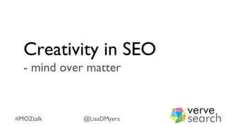 Creativity in SEO
- mind over matter
#MOZtalk @LisaDMyers
 