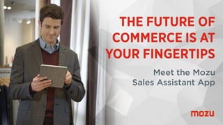 Confidential and Proprietary Information
THE FUTURE OF
COMMERCE IS AT
YOUR FINGERTIPS
Meet the Mozu
Sales Assistant App
 