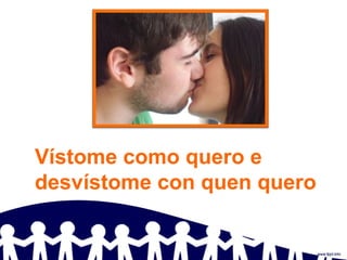 Vístome como quero e
desvístome con quen quero
 