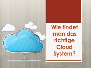 Wie findet
man das
richtige
Cloud
System?
 
