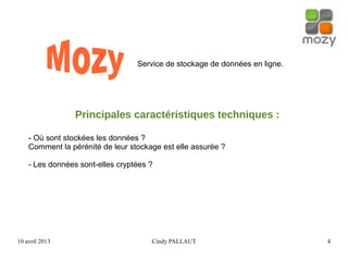 10 avril 2013 Cindy PALLAUT 4
Service de stockage de données en ligne.
Principales caractéristiques techniques :
- Où sont stockées les données ?
Comment la pérénité de leur stockage est elle assurée ?
- Les données sont-elles cryptées ?
 