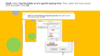 Step8. Select See the folder as of a specific backup time. Then, select the most recent
time and date. Click OK.
Step8. Select See the folder as of a specific backup time. Then, select the most
recent time and date. Click OK.
 