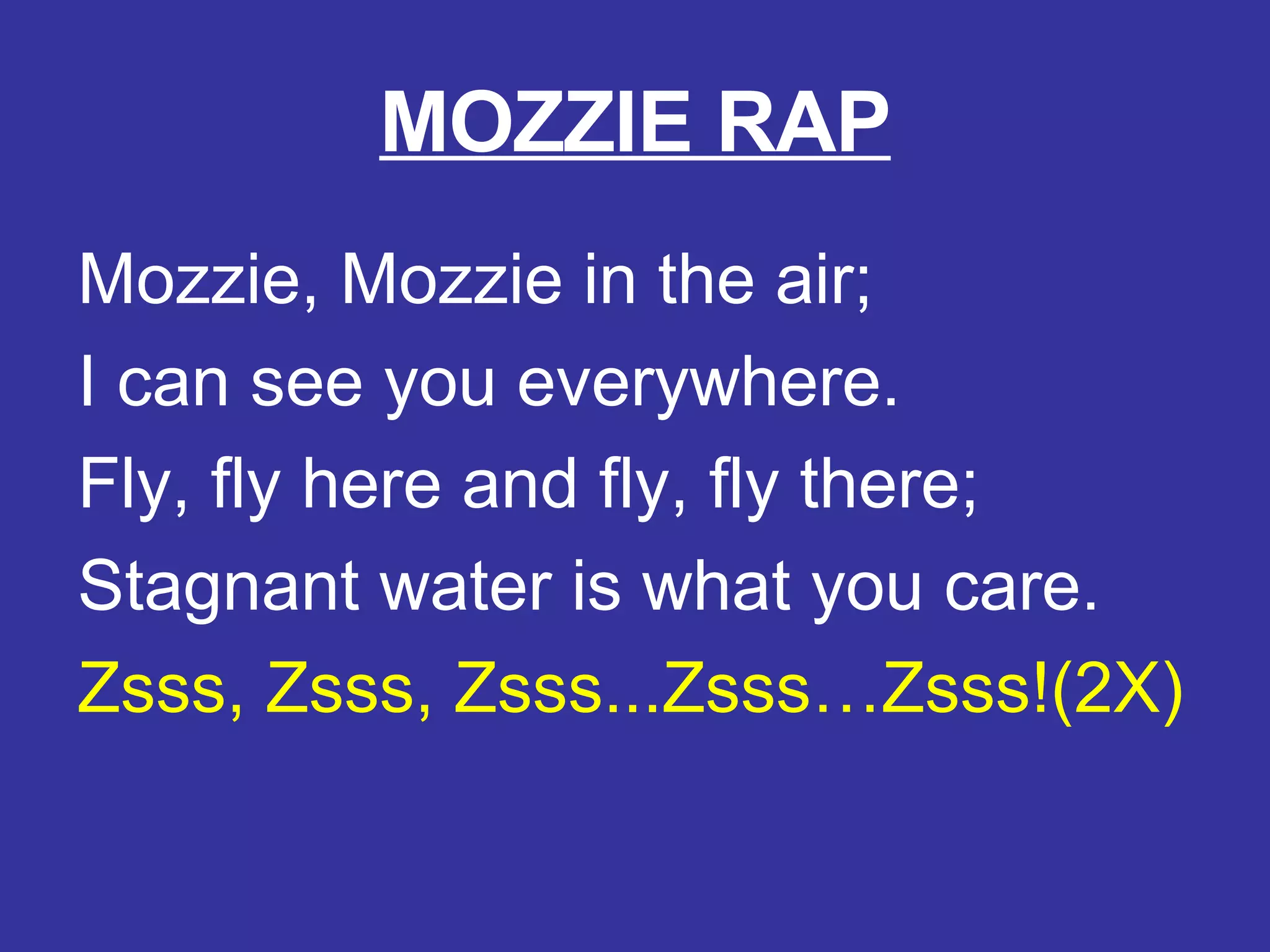 MOZZIE RAP Mozzie, Mozzie in the air; I can see you everywhere. Fly, fly here and fly, fly there; Stagnant water is what you care. Zsss, Zsss, Zsss...Zsss…Zsss!(2X)