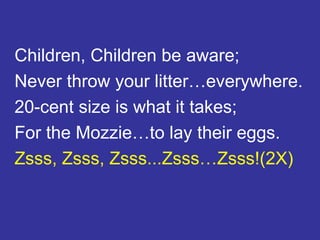 Children, Children be aware; Never throw your litter…everywhere. 20-cent size is what it takes; For the Mozzie…to lay their eggs. Zsss, Zsss, Zsss...Zsss…Zsss!(2X)
