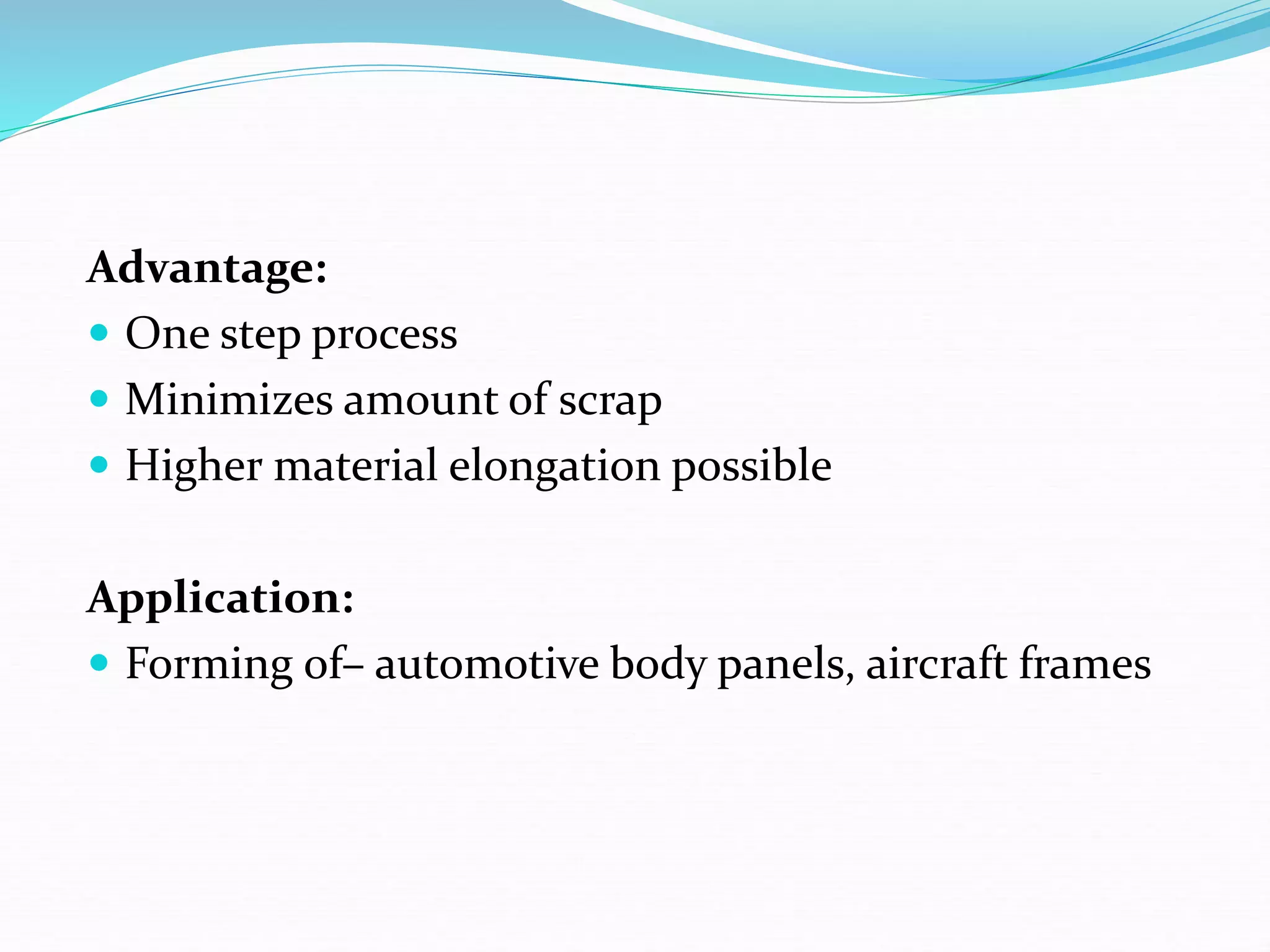 Advantage:
 One step process
 Minimizes amount of scrap
 Higher material elongation possible
Application:
 Forming of– automotive body panels, aircraft frames
 