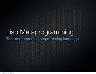 Lisp Metaprogramming
          The programmable programming language




Friday, February 19, 2010
 