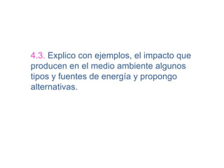 4.3. Explico con ejemplos, el impacto que
producen en el medio ambiente algunos
tipos y fuentes de energía y propongo
alternativas.
 