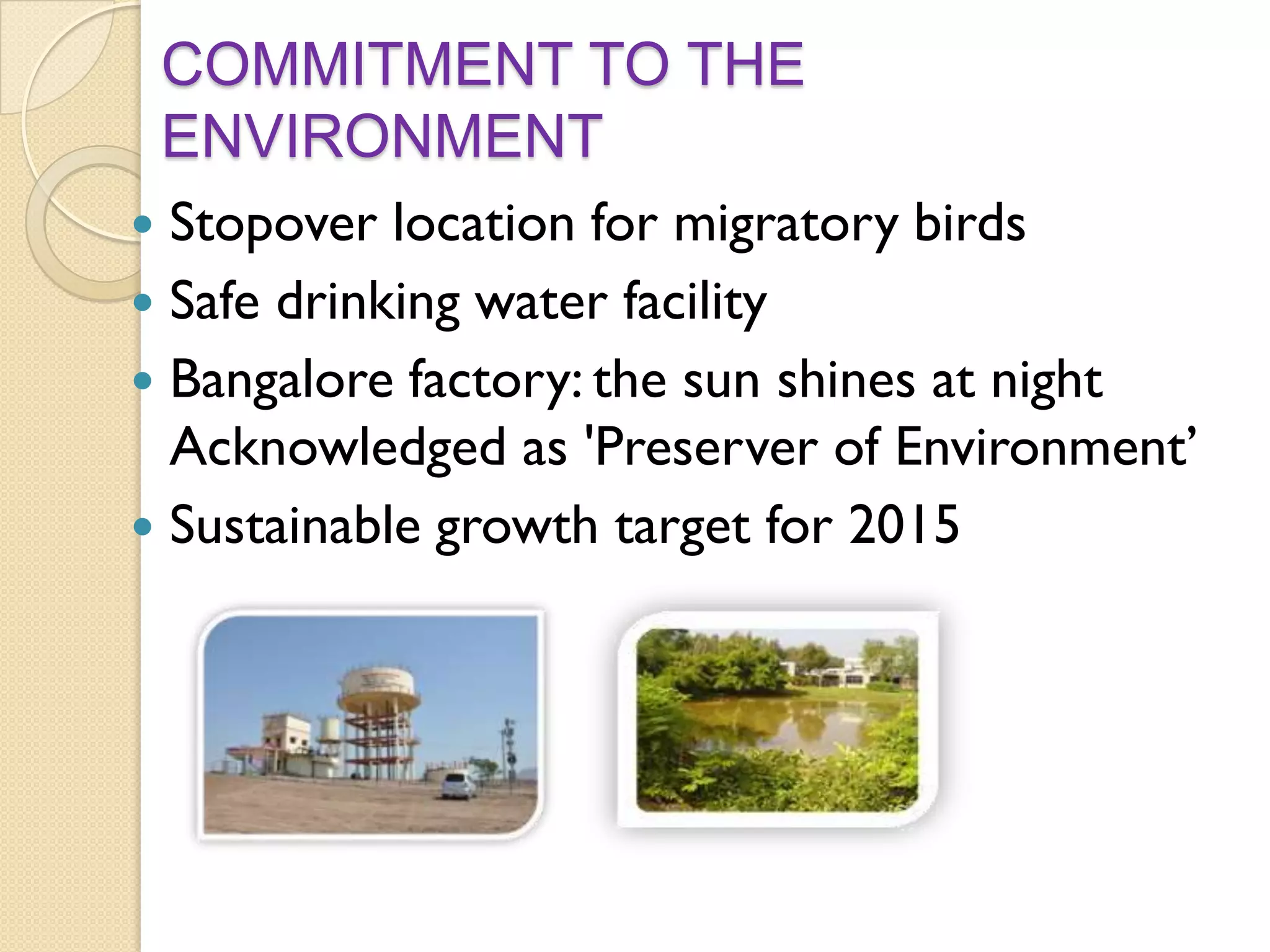 COMMITMENT TO THE
ENVIRONMENT
Stopover location for migratory birds
 Safe drinking water facility
 Bangalore factory: the sun shines at night
Acknowledged as 'Preserver of Environment’
 Sustainable growth target for 2015


 