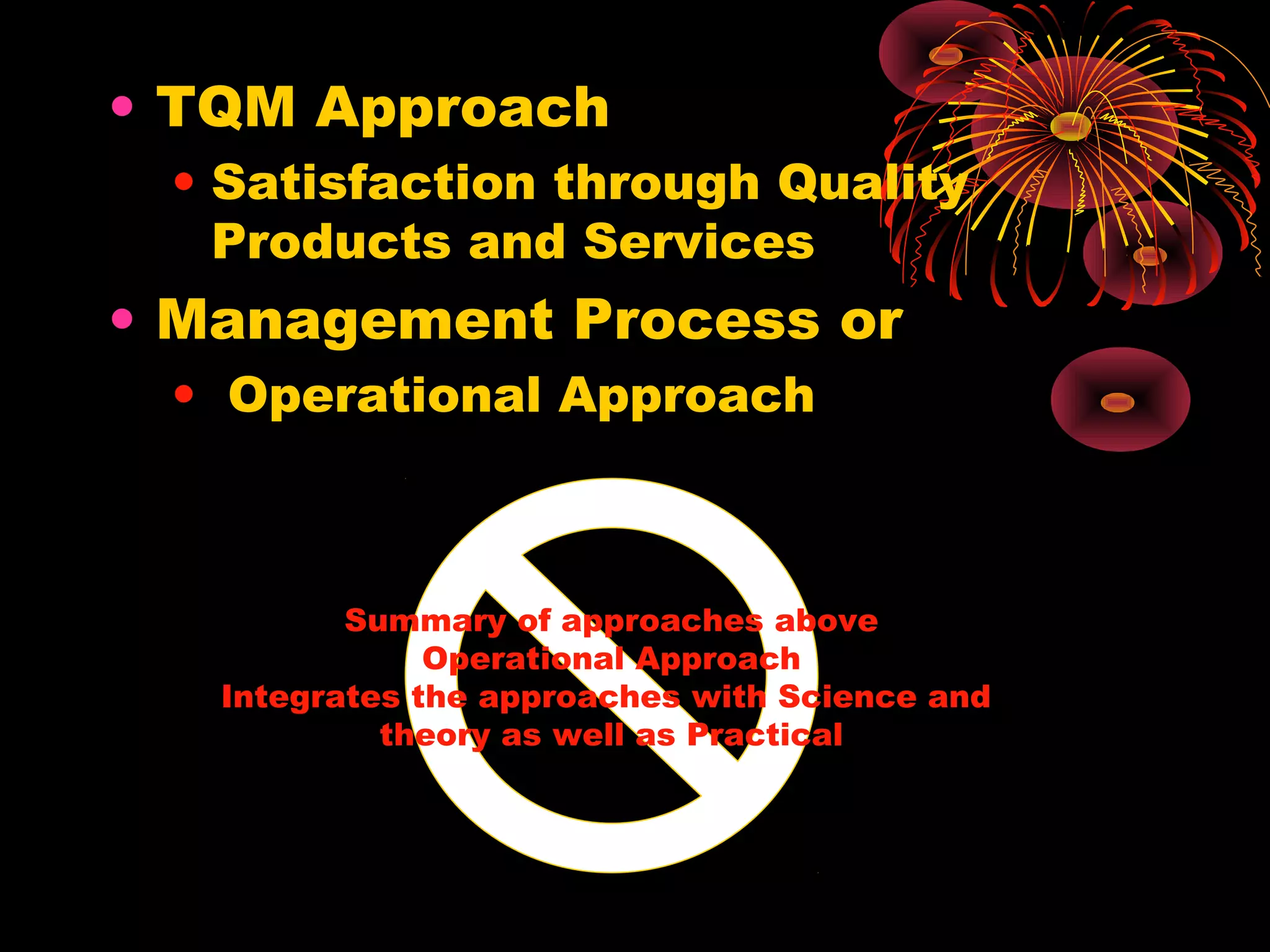 • TQM Approach
• Satisfaction through Quality
Products and Services
• Management Process or
• Operational Approach
Summary of approaches above
Operational Approach
Integrates the approaches with Science and
theory as well as Practical
 