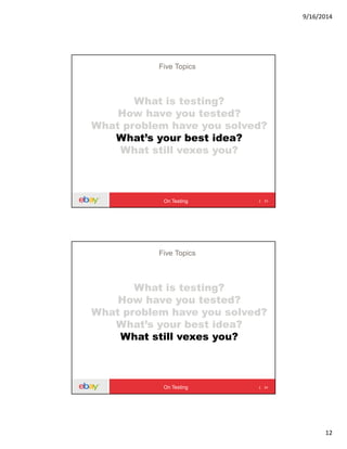 9/16/2014
12
What is testing?
How have you tested?
What problem have you solved?
What’s your best idea?
What still vexes you?
23
Five Topics
On Testing
What is testing?
How have you tested?
What problem have you solved?
What’s your best idea?
What still vexes you?
24
Five Topics
On Testing
 