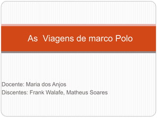 Docente: Maria dos Anjos
Discentes: Frank Walafe, Matheus Soares
As Viagens de marco Polo
 