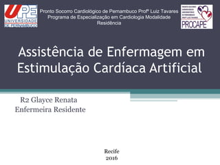 Assistência de Enfermagem em
Estimulação Cardíaca Artificial
R2 Glayce Renata
Enfermeira Residente
Pronto Socorro Cardiológico de Pernambuco Profº Luiz Tavares
Programa de Especialização em Cardiologia Modalidade
Residência
Recife
2016
 