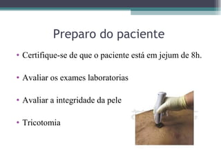 Preparo do paciente
• Certifique-se de que o paciente está em jejum de 8h.
• Avaliar os exames laboratorias
• Avaliar a integridade da pele
• Tricotomia
 