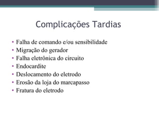 Complicações Tardias
• Falha de comando e/ou sensibilidade
• Migração do gerador
• Falha eletrônica do circuito
• Endocardite
• Deslocamento do eletrodo
• Erosão da loja do marcapasso
• Fratura do eletrodo
 