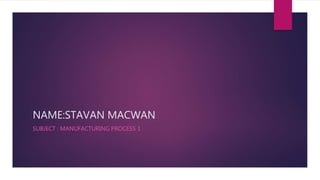 NAME:STAVAN MACWAN
SUBJECT : MANUFACTURING PROCESS 1
 