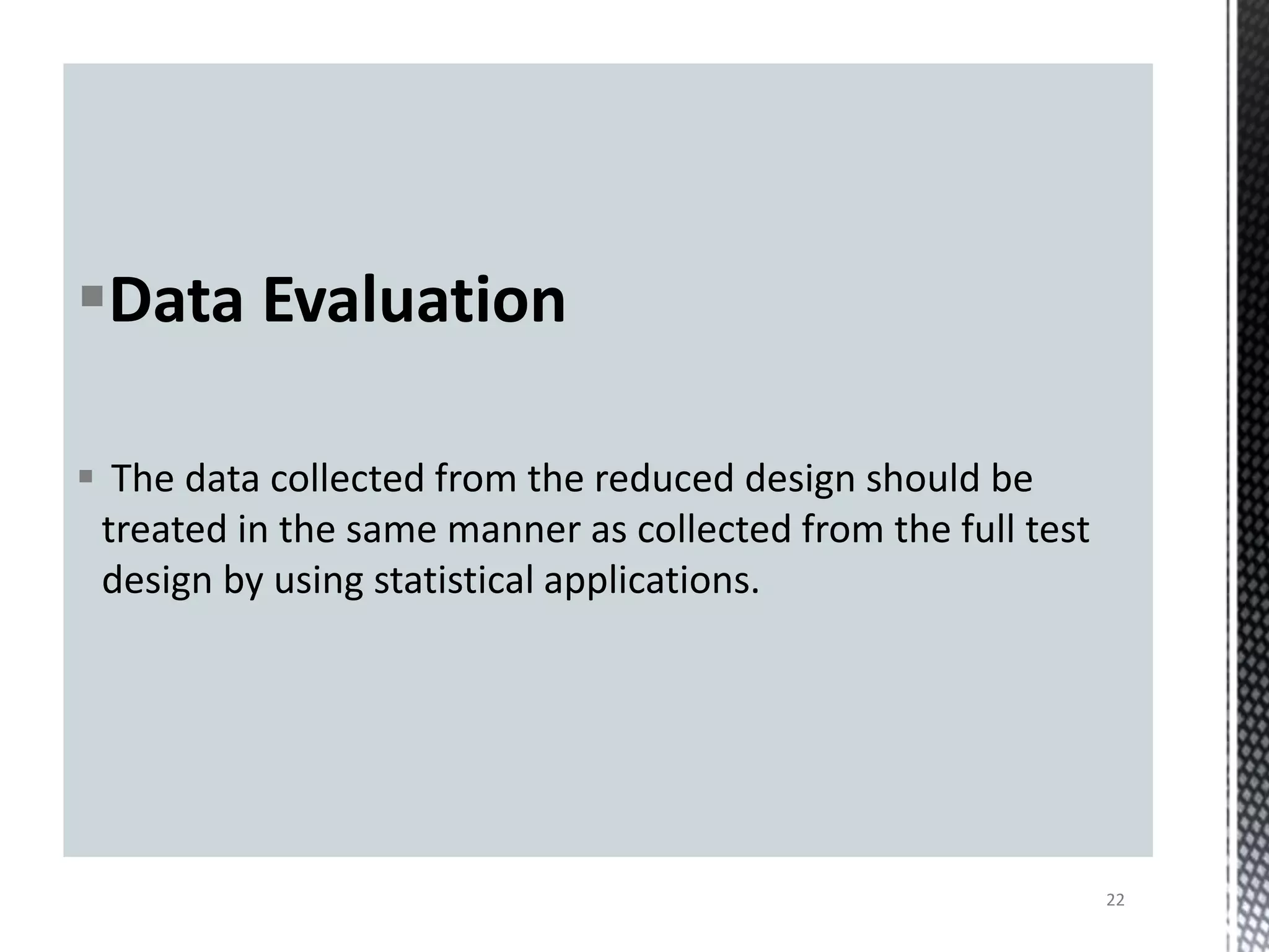 Data Evaluation
 The data collected from the reduced design should be
treated in the same manner as collected from the full test
design by using statistical applications.
22
 