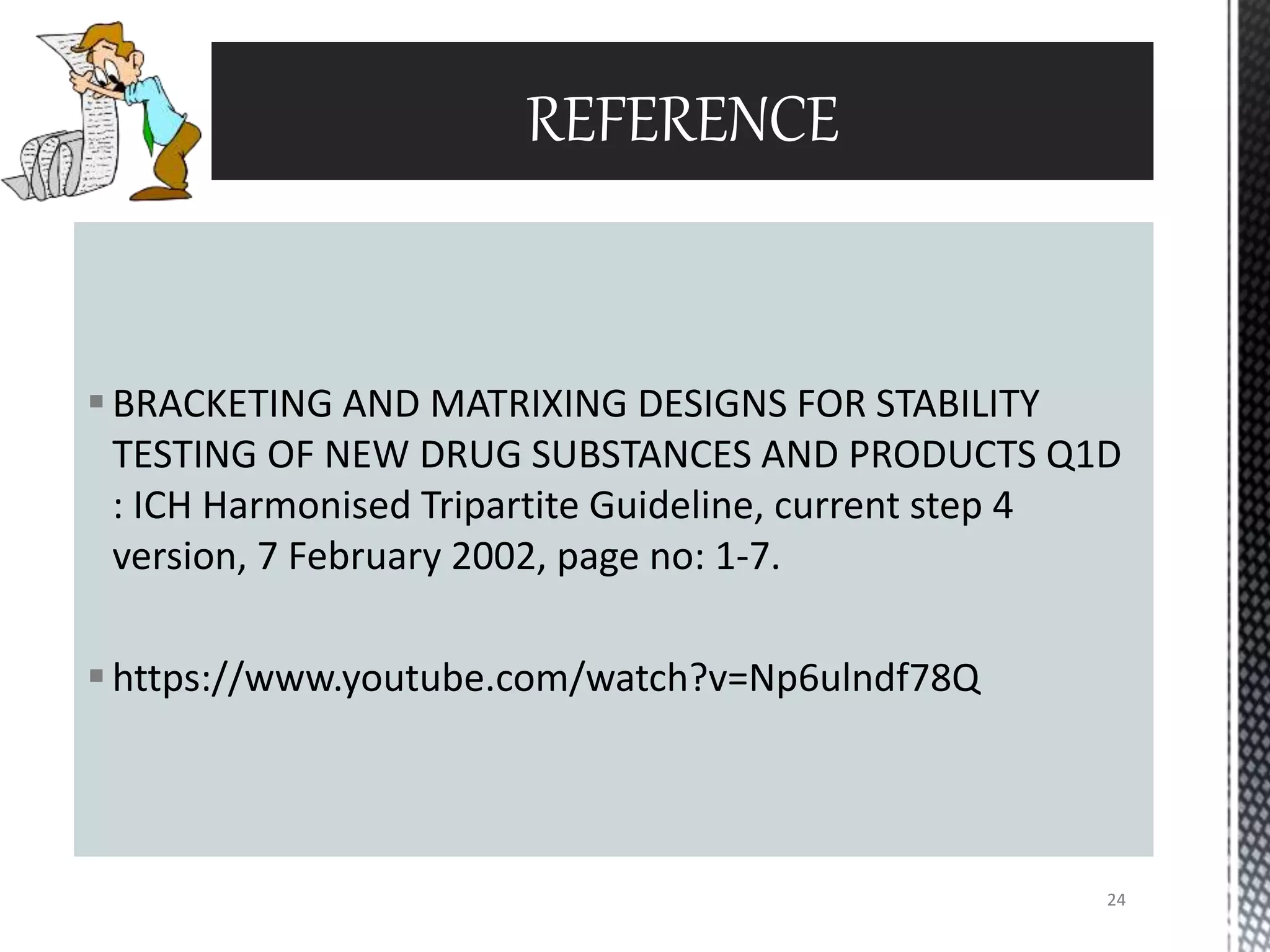 BRACKETING AND MATRIXING DESIGNS FOR STABILITY
TESTING OF NEW DRUG SUBSTANCES AND PRODUCTS Q1D
: ICH Harmonised Tripartite Guideline, current step 4
version, 7 February 2002, page no: 1-7.
https://www.youtube.com/watch?v=Np6ulndf78Q
REFERENCE
24
 