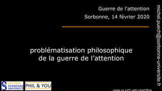 1
Guerre de l'attention
Sorbonne, 14 février 2020
problématisation philosophique
de la guerre de l’attention
michel.puech@sorbonne-universite.fr
 